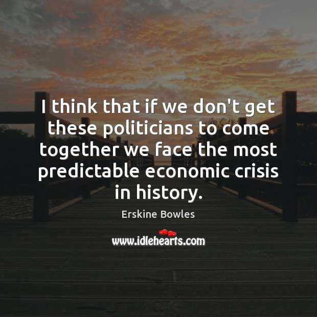 I think that if we don’t get these politicians to come together Erskine Bowles Picture Quote