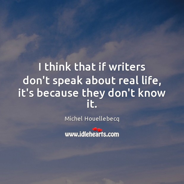 I think that if writers don’t speak about real life, it’s because they don’t know it. Michel Houellebecq Picture Quote