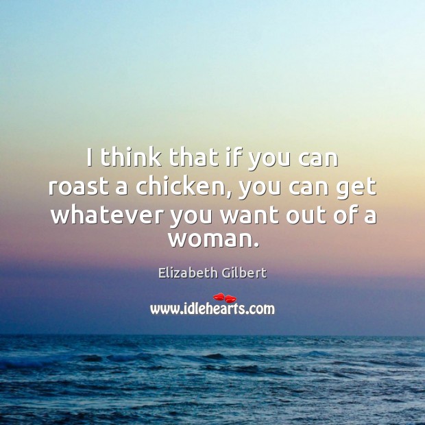 I think that if you can roast a chicken, you can get whatever you want out of a woman. Elizabeth Gilbert Picture Quote