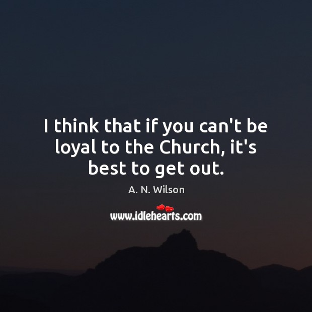 I think that if you can’t be loyal to the Church, it’s best to get out. Image