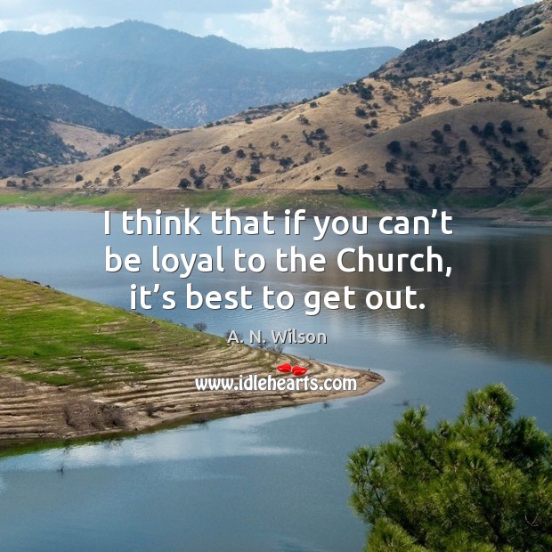 I think that if you can’t be loyal to the church, it’s best to get out. A. N. Wilson Picture Quote