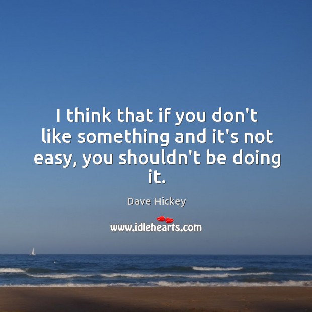 I think that if you don’t like something and it’s not easy, you shouldn’t be doing it. Image