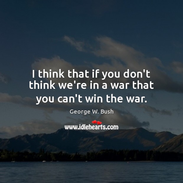 I think that if you don’t think we’re in a war that you can’t win the war. George W. Bush Picture Quote