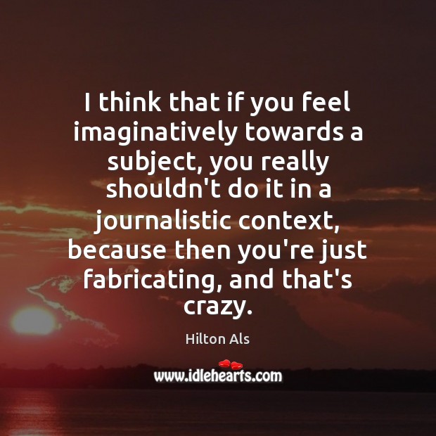 I think that if you feel imaginatively towards a subject, you really Hilton Als Picture Quote