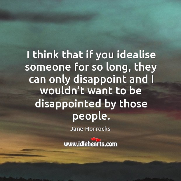 I think that if you idealise someone for so long, they can only disappoint and I wouldn’t want to be disappointed by those people. Jane Horrocks Picture Quote