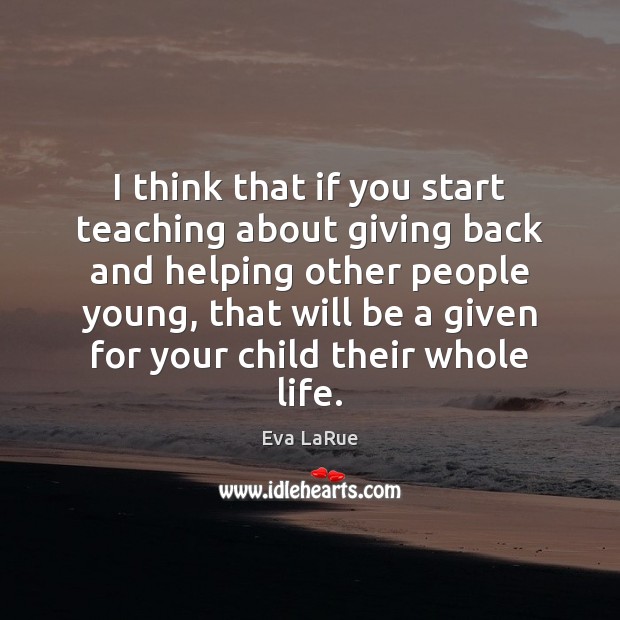 I think that if you start teaching about giving back and helping Eva LaRue Picture Quote
