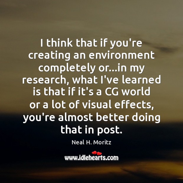 I think that if you’re creating an environment completely or…in my Neal H. Moritz Picture Quote