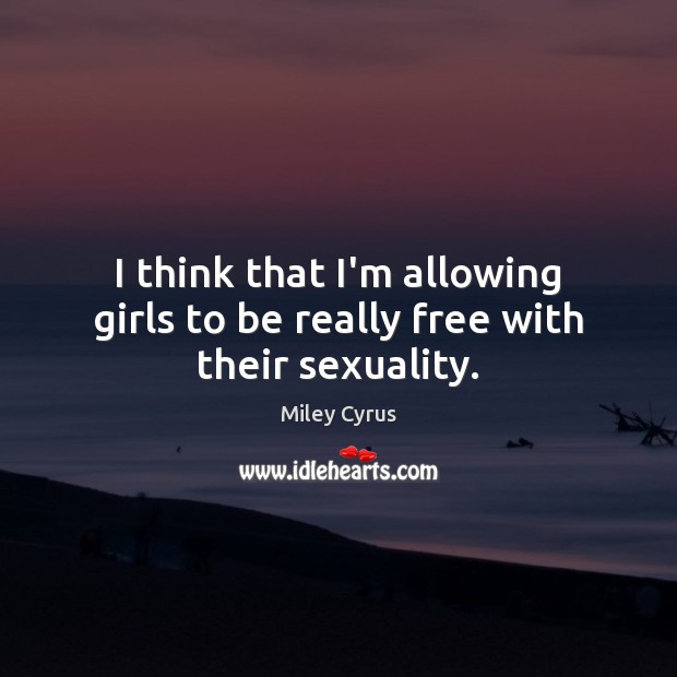 I think that I’m allowing girls to be really free with their sexuality. Miley Cyrus Picture Quote
