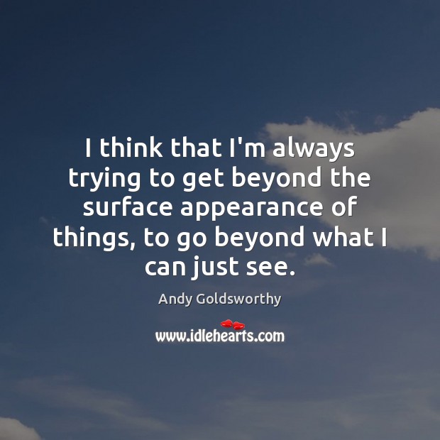 I think that I’m always trying to get beyond the surface appearance Andy Goldsworthy Picture Quote