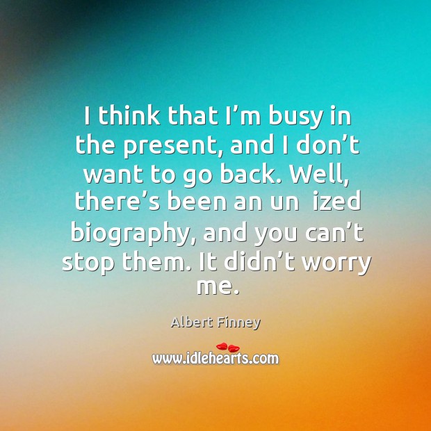 I think that I’m busy in the present, and I don’t want to go back. Albert Finney Picture Quote