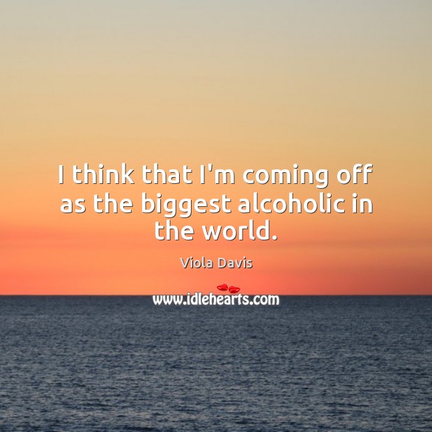 I think that I’m coming off as the biggest alcoholic in the world. Viola Davis Picture Quote
