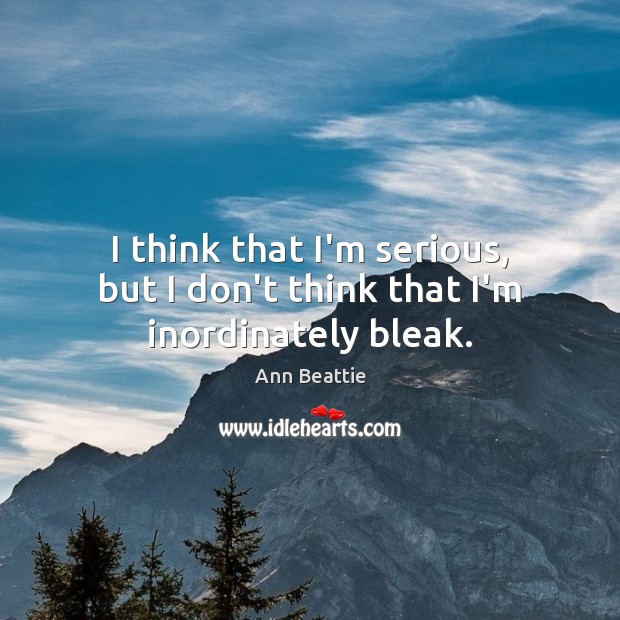 I think that I’m serious, but I don’t think that I’m inordinately bleak. Ann Beattie Picture Quote