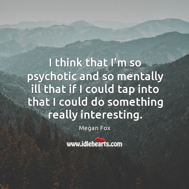 I think that I’m so psychotic and so mentally ill that if I could tap into that I could do something really interesting. Megan Fox Picture Quote