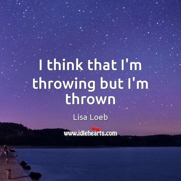 I think that I’m throwing but I’m thrown Lisa Loeb Picture Quote