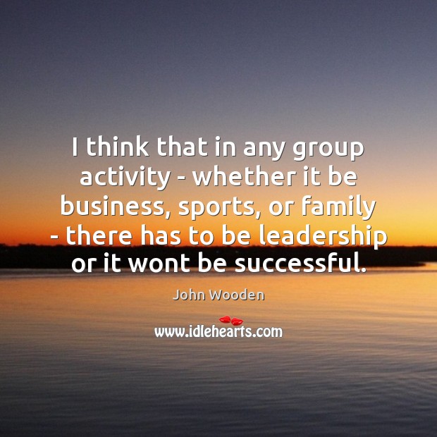 I think that in any group activity – whether it be business, John Wooden Picture Quote