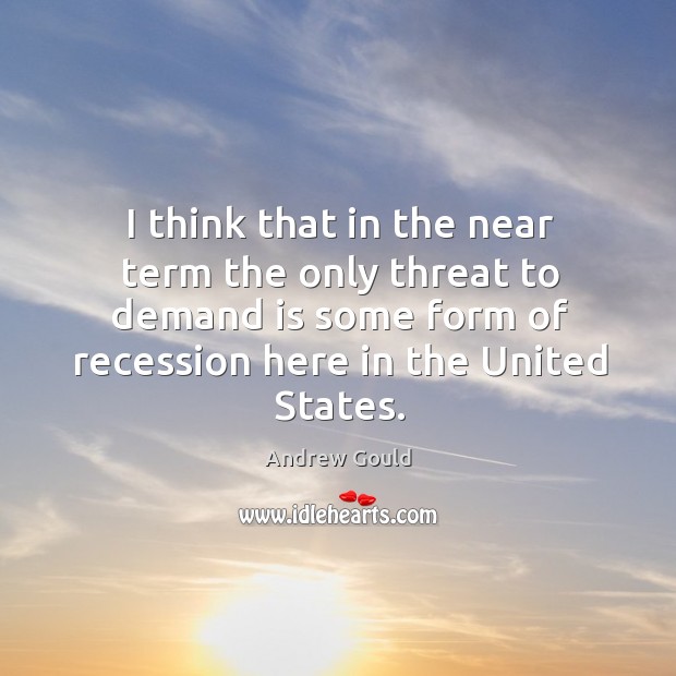 I think that in the near term the only threat to demand is some form of recession here in the united states. Andrew Gould Picture Quote