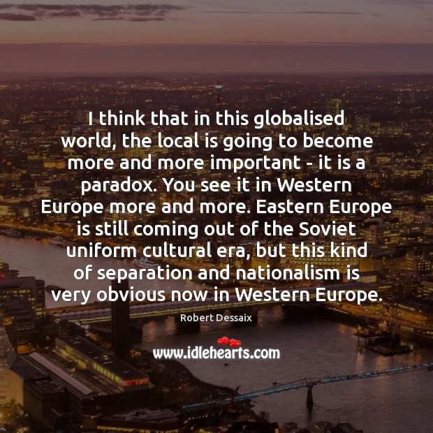 I think that in this globalised world, the local is going to Robert Dessaix Picture Quote