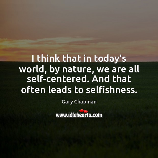 I think that in today’s world, by nature, we are all self-centered. Image
