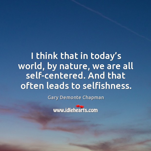I think that in today’s world, by nature, we are all self-centered. And that often leads to selfishness. Gary Demonte Chapman Picture Quote