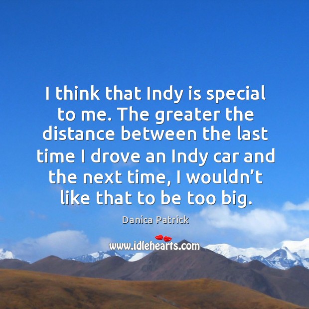 I think that indy is special to me. The greater the distance between the last time Danica Patrick Picture Quote