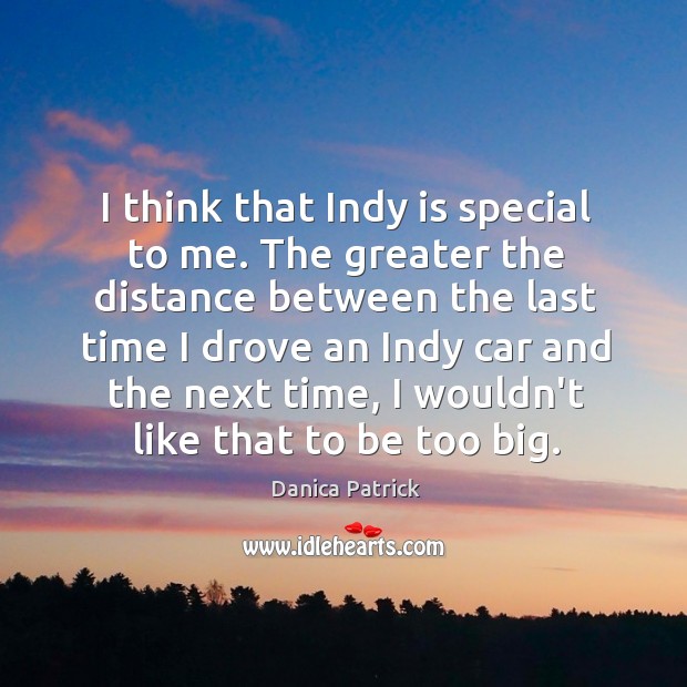 I think that Indy is special to me. The greater the distance Danica Patrick Picture Quote