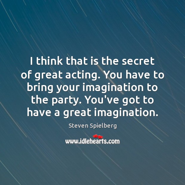 I think that is the secret of great acting. You have to Steven Spielberg Picture Quote