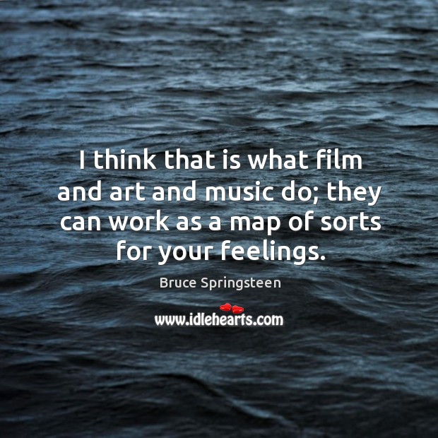 I think that is what film and art and music do; they can work as a map of sorts for your feelings. Bruce Springsteen Picture Quote