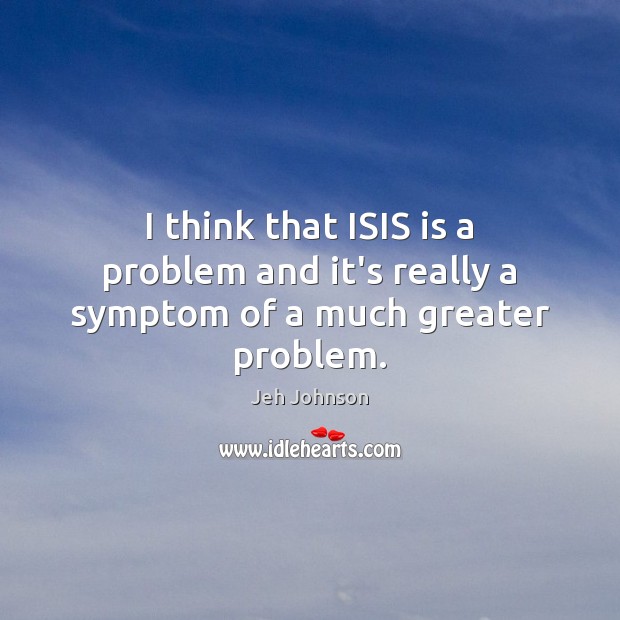 I think that ISIS is a problem and it’s really a symptom of a much greater problem. Image