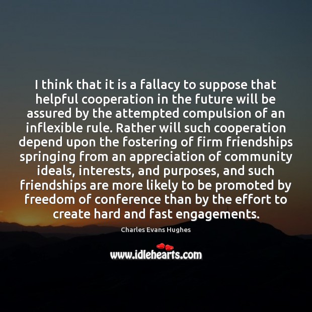 I think that it is a fallacy to suppose that helpful cooperation Charles Evans Hughes Picture Quote