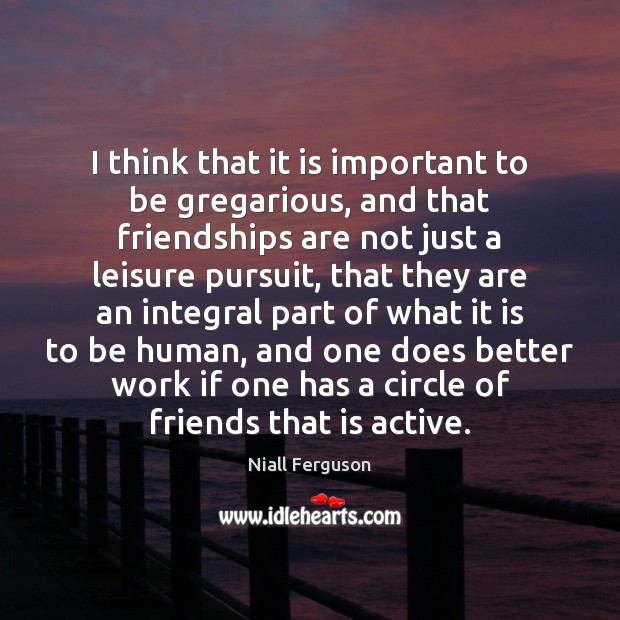 I think that it is important to be gregarious, and that friendships Niall Ferguson Picture Quote