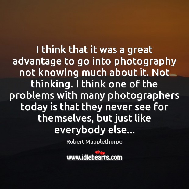 I think that it was a great advantage to go into photography Robert Mapplethorpe Picture Quote