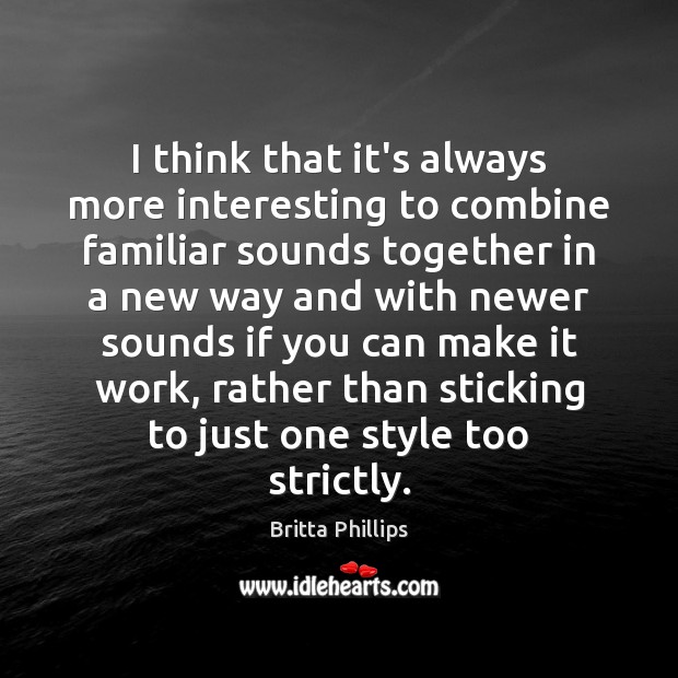 I think that it’s always more interesting to combine familiar sounds together Britta Phillips Picture Quote