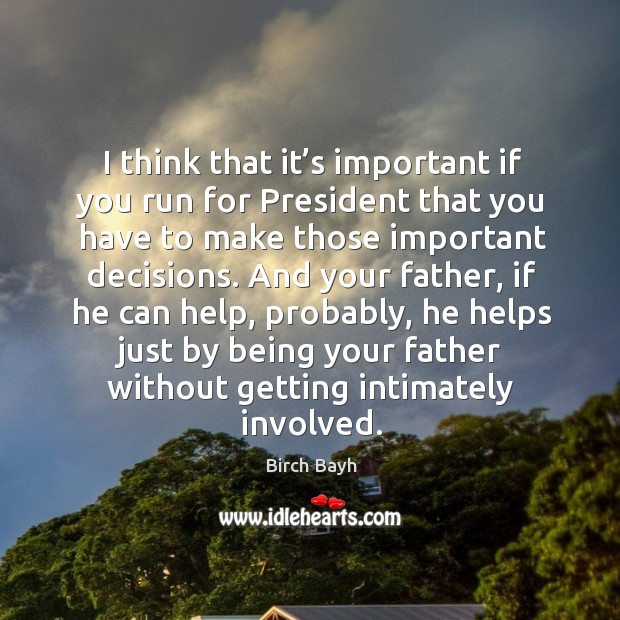I think that it’s important if you run for president that you have to make those important decisions. Birch Bayh Picture Quote