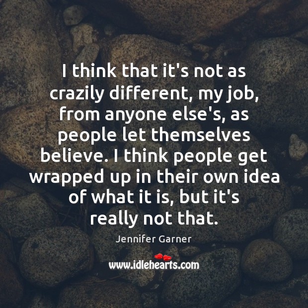 I think that it’s not as crazily different, my job, from anyone Jennifer Garner Picture Quote