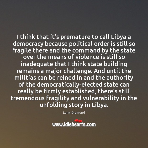 I think that it’s premature to call Libya a democracy because Larry Diamond Picture Quote