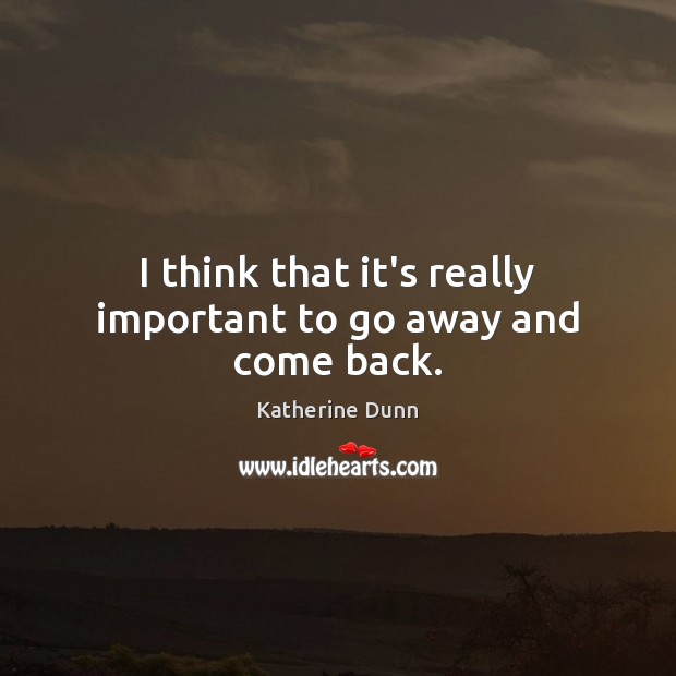I think that it’s really important to go away and come back. Katherine Dunn Picture Quote