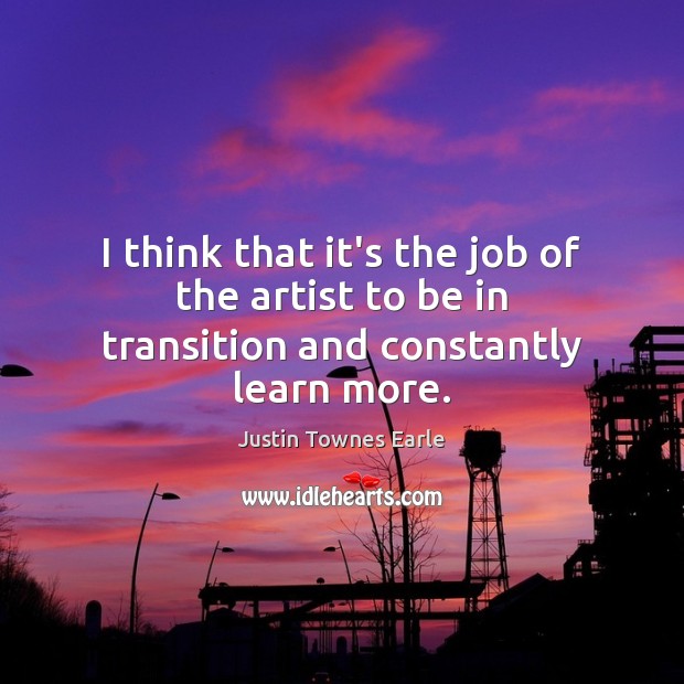I think that it’s the job of the artist to be in transition and constantly learn more. Justin Townes Earle Picture Quote
