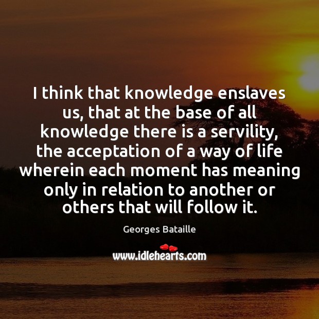 I think that knowledge enslaves us, that at the base of all Georges Bataille Picture Quote