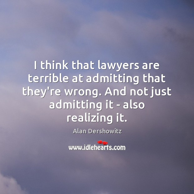 I think that lawyers are terrible at admitting that they’re wrong. And Alan Dershowitz Picture Quote