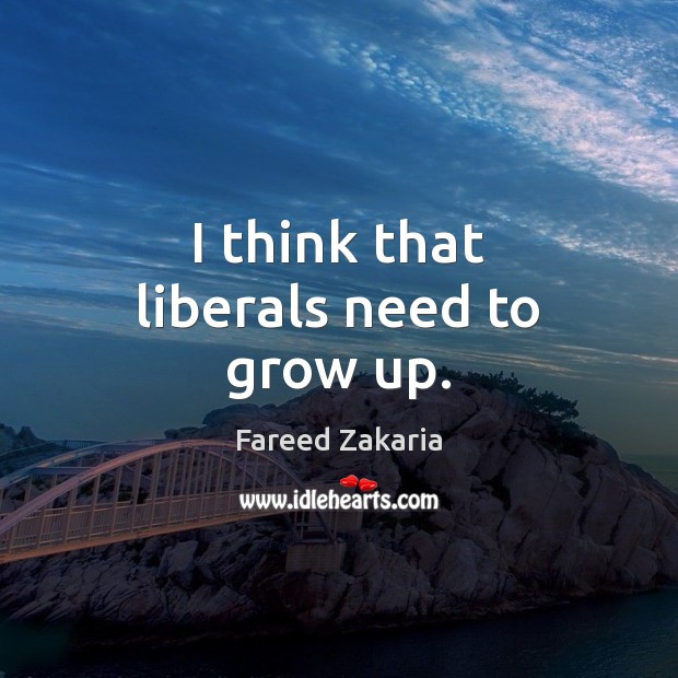 I think that liberals need to grow up. Fareed Zakaria Picture Quote