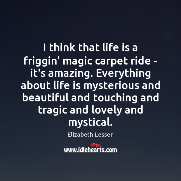 I think that life is a friggin’ magic carpet ride – it’s Elizabeth Lesser Picture Quote
