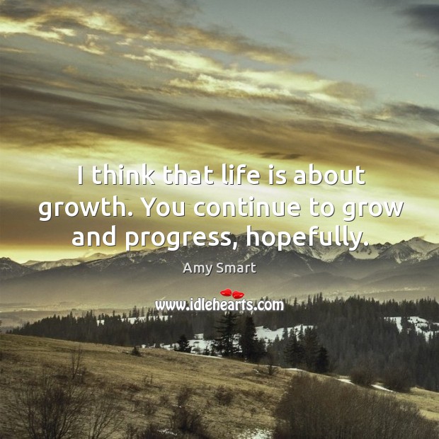I think that life is about growth. You continue to grow and progress, hopefully. Progress Quotes Image