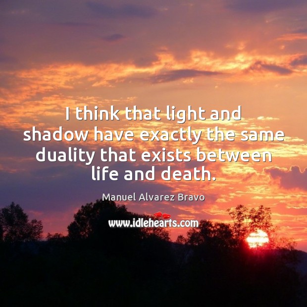 I think that light and shadow have exactly the same duality that Manuel Alvarez Bravo Picture Quote