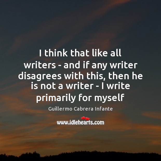 I think that like all writers – and if any writer disagrees Guillermo Cabrera Infante Picture Quote