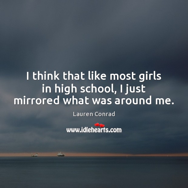 I think that like most girls in high school, I just mirrored what was around me. Lauren Conrad Picture Quote