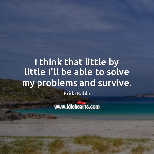 I think that little by little I’ll be able to solve my problems and survive. Frida Kahlo Picture Quote