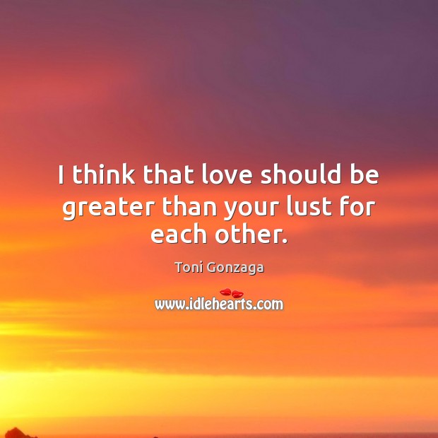 I think that love should be greater than your lust for each other. Toni Gonzaga Picture Quote