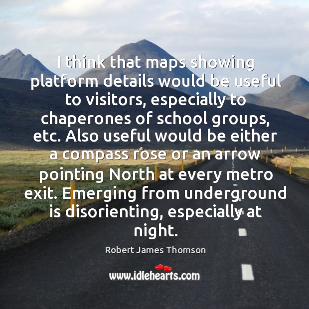 I think that maps showing platform details would be useful to visitors, Robert James Thomson Picture Quote