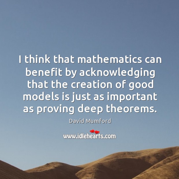 I think that mathematics can benefit by acknowledging that the creation of David Mumford Picture Quote