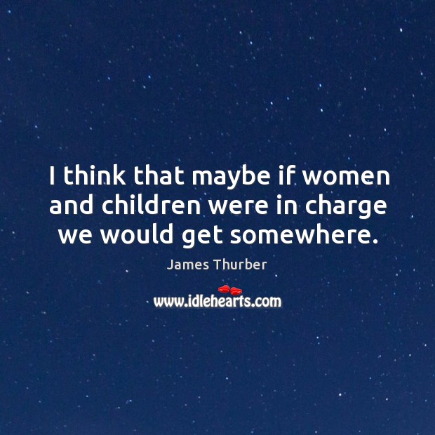 I think that maybe if women and children were in charge we would get somewhere. James Thurber Picture Quote